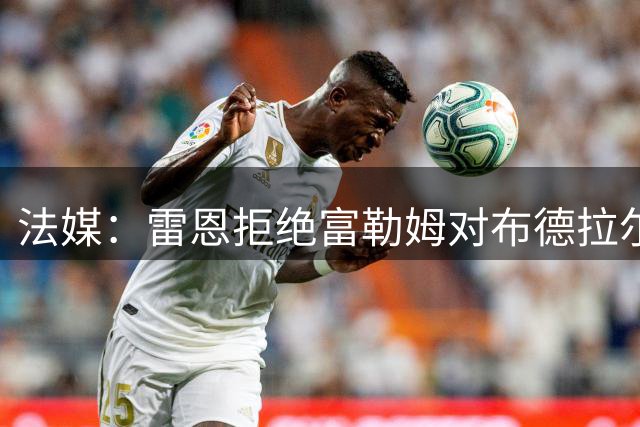 法媒：雷恩拒绝富勒姆对布德拉尔的报价，不想在今夏出售这名球员