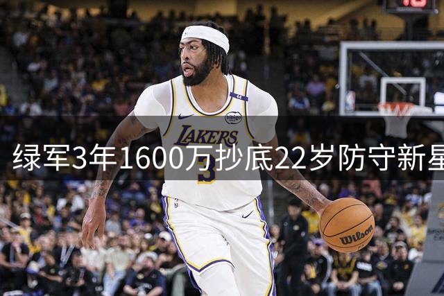 绿军3年1600万抄底22岁防守新星 三项高阶数据比肩顶级防守者