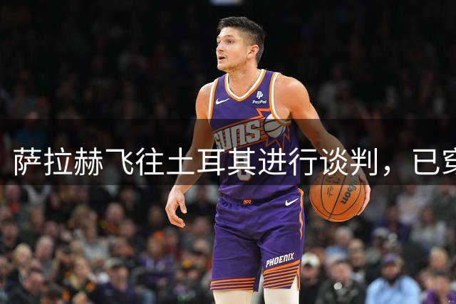萨拉赫飞往土耳其进行谈判，已穿上特拉布宗体育球衣