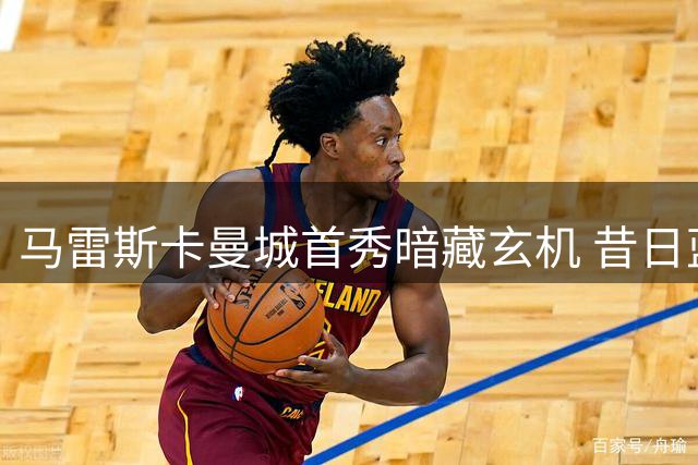 马雷斯卡曼城首秀暗藏玄机 昔日蓝军助教直言"回家真好