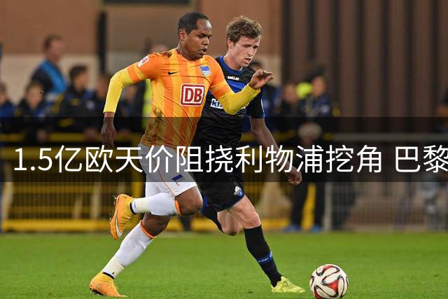 1.5亿欧天价阻挠利物浦挖角 巴黎强留巴尔科拉