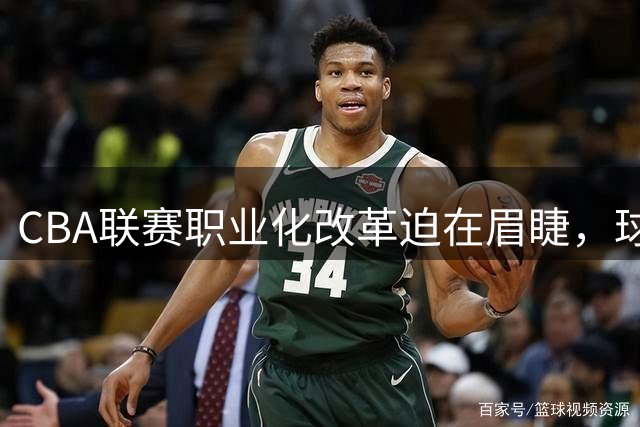 CBA联赛职业化改革迫在眉睫，球员薪酬争议背后凸显运营困境